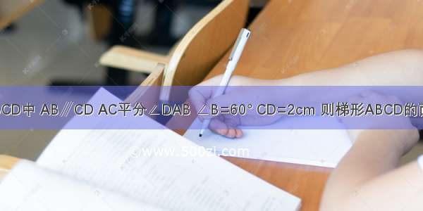 如图 在等腰梯形ABCD中 AB∥CD AC平分∠DAB ∠B=60° CD=2cm 则梯形ABCD的面积为________cm2．