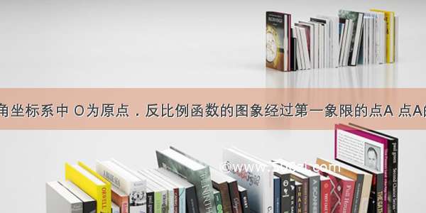 如图 在直角坐标系中 O为原点．反比例函数的图象经过第一象限的点A 点A的纵坐标是