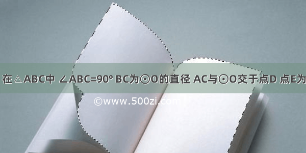 如图 已知 在△ABC中 ∠ABC=90° BC为⊙O的直径 AC与⊙O交于点D 点E为AB的中点