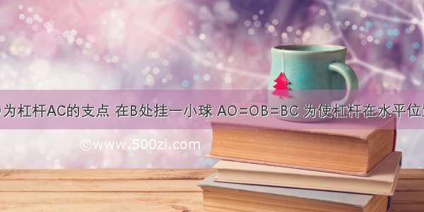 如图所示 O为杠杆AC的支点 在B处挂一小球 AO=OB=BC 为使杠杆在水平位置平衡 画出