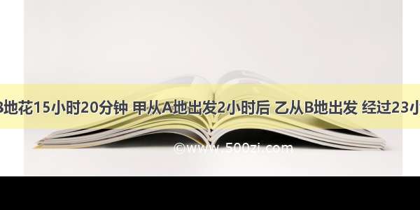 甲从A地到B地花15小时20分钟 甲从A地出发2小时后 乙从B地出发 经过23小时到达A地 