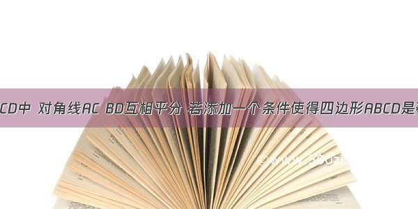 在四边形ABCD中 对角线AC BD互相平分 若添加一个条件使得四边形ABCD是菱形 则这个