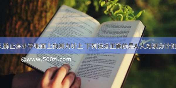 如图所示 人静止在水平地面上的测力计上 下列说法正确的是A.人对测力计的压力和测力