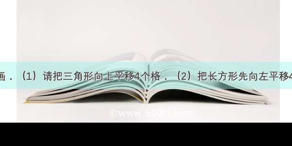 按要求画一画．（1）请把三角形向上平移4个格．（2）把长方形先向左平移4个格 再向上