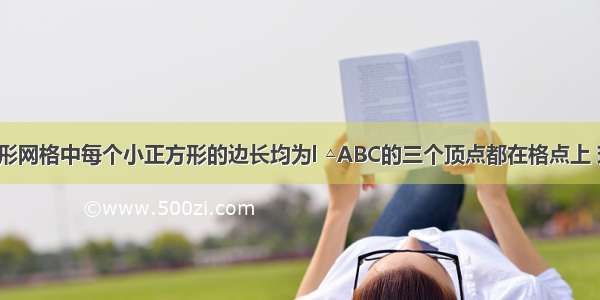 如图 正方形网格中每个小正方形的边长均为l △ABC的三个顶点都在格点上 现将△ABC