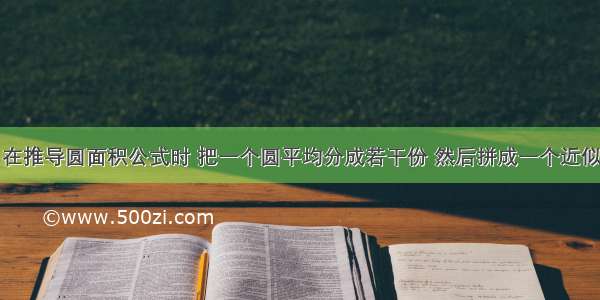 回忆一下 在推导圆面积公式时 把一个圆平均分成若干份 然后拼成一个近似的长方形 