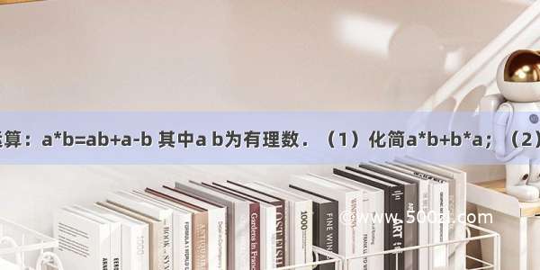 现规定一种运算：a*b=ab+a-b 其中a b为有理数．（1）化简a*b+b*a；（2）当a=10 b=-