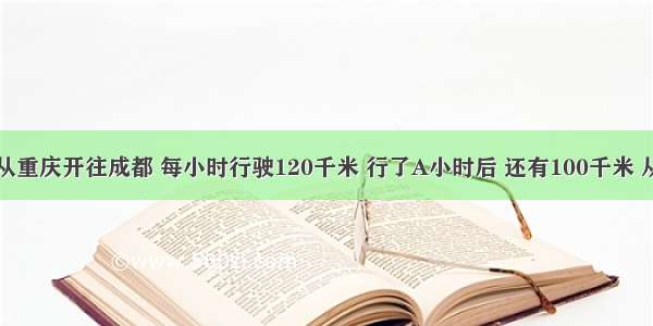 一辆汽车从重庆开往成都 每小时行驶120千米 行了A小时后 还有100千米 从重庆到成