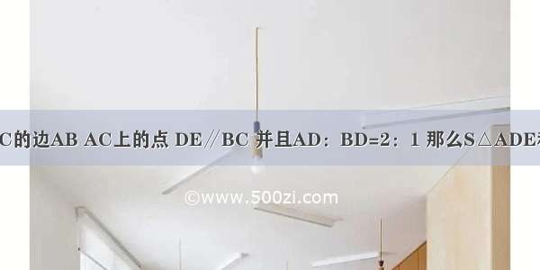 如图所示 D E分别是△ABC的边AB AC上的点 DE∥BC 并且AD：BD=2：1 那么S△ADE和S△ABC的比为A.B.C.D.