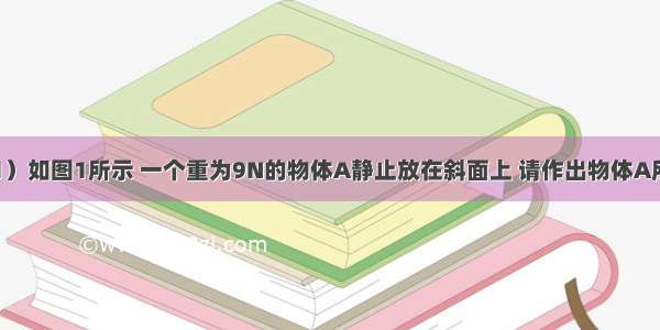 作图题：（1）如图1所示 一个重为9N的物体A静止放在斜面上 请作出物体A所受重力的示