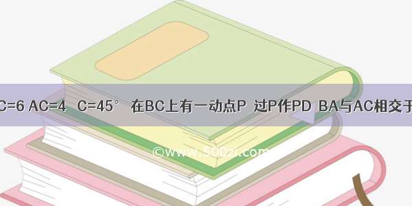 在△ABC中 BC=6 AC=4 ∠C=45° 在BC上有一动点P．过P作PD∥BA与AC相交于点D 连接