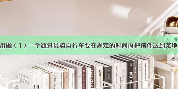 列方程解应用题（1）一个通讯员骑自行车要在规定的时间内把信件送到某地 如果每小时