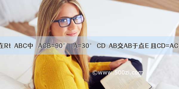 已知 如图 在Rt△ABC中 ∠ACB=90° ∠A=30° CD⊥AB交AB于点E 且CD=AC DF∥BC