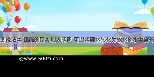 下列关于水的说法中 正确的是A.加入明矾 可以将硬水转化为软水B.水中含有氧分子和氢