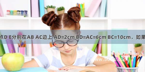 在△ABC中 点D E分别在AB AC边上 AD=2cm BD=AC=6cm BC=10cm．如果以点A D E为