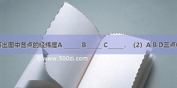 （1）写出图中各点的经纬度A ______ B______ C______．（2）A B D三点中 位于热