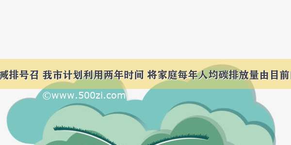 为响应节能减排号召 我市计划利用两年时间 将家庭每年人均碳排放量由目前的3125kg降