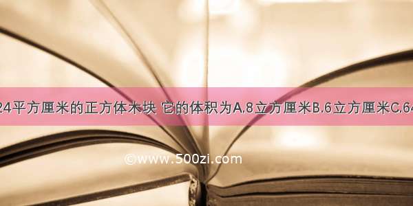 表面积为24平方厘米的正方体木块 它的体积为A.8立方厘米B.6立方厘米C.64立方厘米