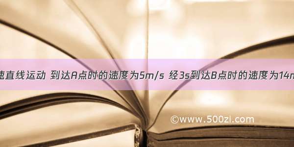 物体做匀加速直线运动 到达A点时的速度为5m/s 经3s到达B点时的速度为14m/s 再经过4