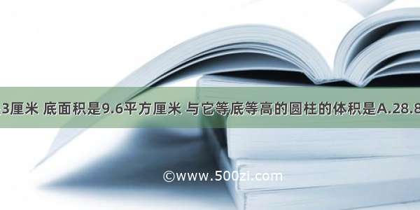 圆锥的高是3厘米 底面积是9.6平方厘米 与它等底等高的圆柱的体积是A.28.8立方厘米B.