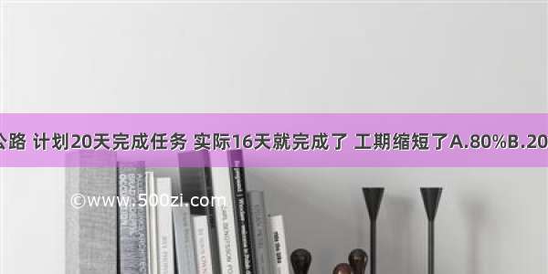 修一条公路 计划20天完成任务 实际16天就完成了 工期缩短了A.80%B.20%C.25%