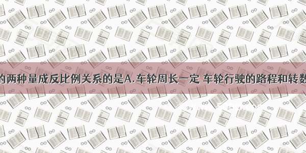 下列各项中的两种量成反比例关系的是A.车轮周长一定 车轮行驶的路程和转数B.生产零件