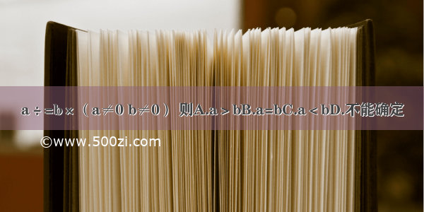 a÷=b×（a≠0 b≠0） 则A.a＞bB.a=bC.a＜bD.不能确定