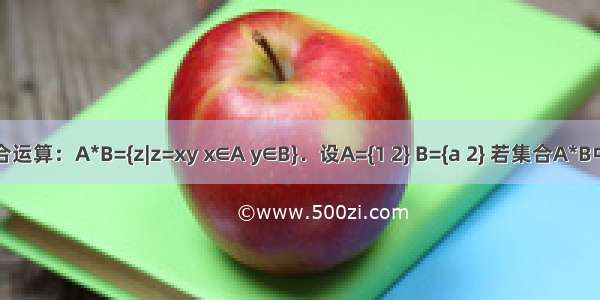 定义集合运算：A*B={z|z=xy x∈A y∈B}．设A={1 2} B={a 2} 若集合A*B中有且只