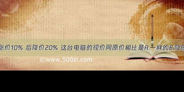 一台电脑先涨价10% 后降价20% 这台电脑的现价同原价相比是A.一样的B.降低了C.提高了