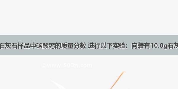 为测定某地石灰石样品中碳酸钙的质量分数 进行以下实验；向装有10.0g石灰石样品的烧