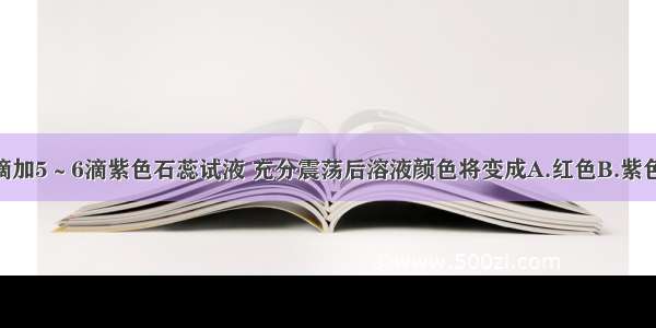 向2ml氨水中滴加5～6滴紫色石蕊试液 充分震荡后溶液颜色将变成A.红色B.紫色C.无色D.蓝色