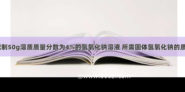 实验室需要配制50g溶质质量分数为4%的氢氧化钠溶液 所需固体氢氧化钠的质量为_______