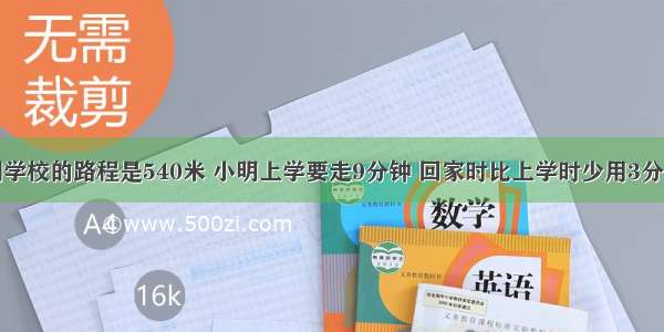 小明从家到学校的路程是540米 小明上学要走9分钟 回家时比上学时少用3分钟．那么小