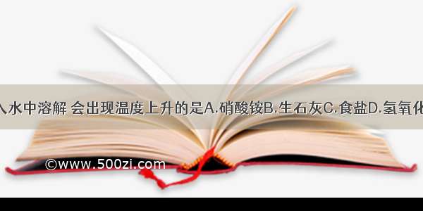 下列物质放入水中溶解 会出现温度上升的是A.硝酸铵B.生石灰C.食盐D.氢氧化钠或浓硫酸