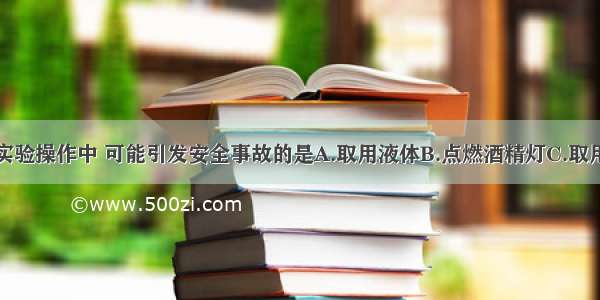 下列错误的实验操作中 可能引发安全事故的是A.取用液体B.点燃酒精灯C.取用固体D.过滤