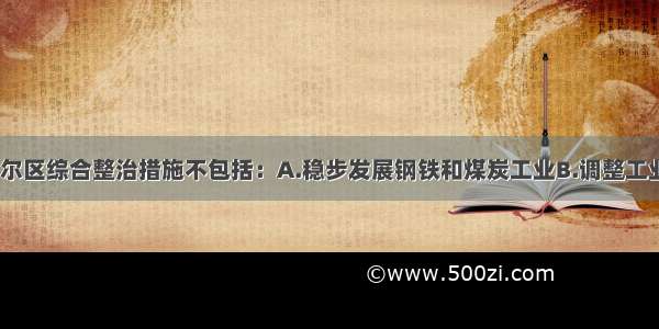 单选题德国鲁尔区综合整治措施不包括：A.稳步发展钢铁和煤炭工业B.调整工业结构和布局C