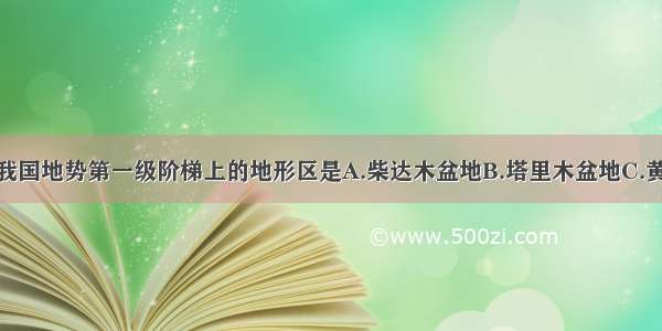 单选题位于我国地势第一级阶梯上的地形区是A.柴达木盆地B.塔里木盆地C.黄土高原D.华