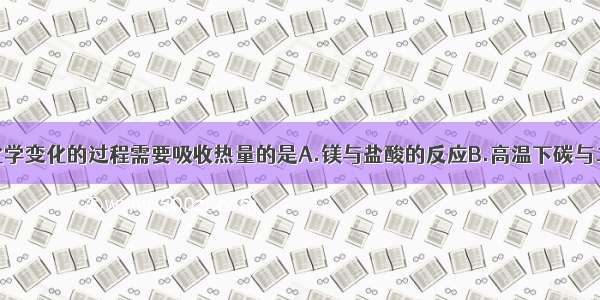 单选题下列化学变化的过程需要吸收热量的是A.镁与盐酸的反应B.高温下碳与二氧化碳的反