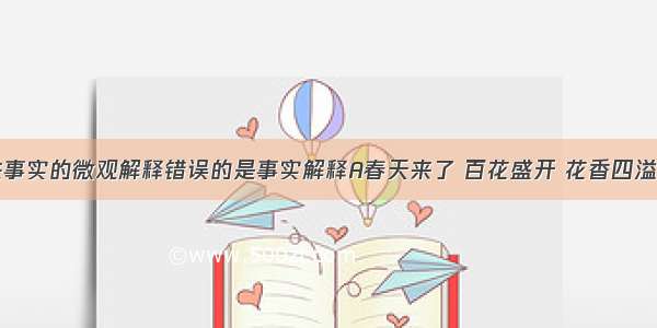 下列对一些事实的微观解释错误的是事实解释A春天来了 百花盛开 花香四溢分子在不断