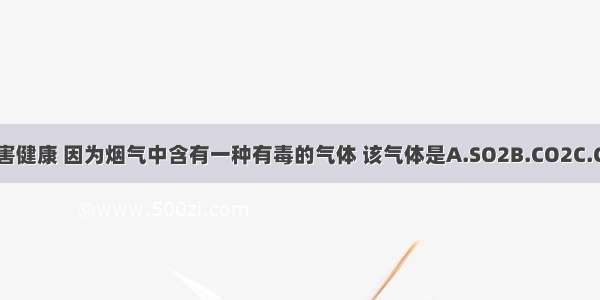 吸烟有害健康 因为烟气中含有一种有毒的气体 该气体是A.SO2B.CO2C.COD.N2