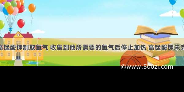 某同学用高锰酸钾制取氧气 收集到他所需要的氧气后停止加热 高锰酸钾未完全分解 剩