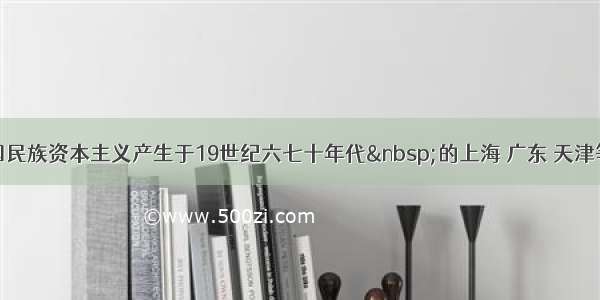 单选题中国民族资本主义产生于19世纪六七十年代 的上海 广东 天津等沿海地区