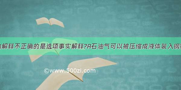 对下列事实的解释不正确的是选项事实解释?A石油气可以被压缩成液体装入钢瓶分子是由原