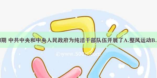 单选题建国初期 中共中央和中央人民政府为纯洁干部队伍开展了A.整风运动B.“三反”运动