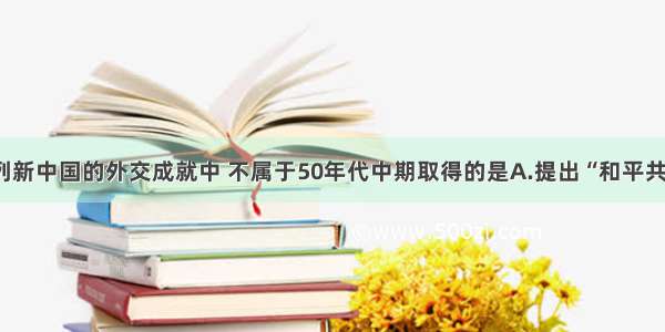 单选题在下列新中国的外交成就中 不属于50年代中期取得的是A.提出“和平共处五项原则”