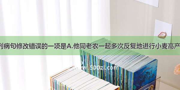 单选题对下列病句修改错误的一项是A.他同老农一起多次反复地进行小麦高产试验。/应改