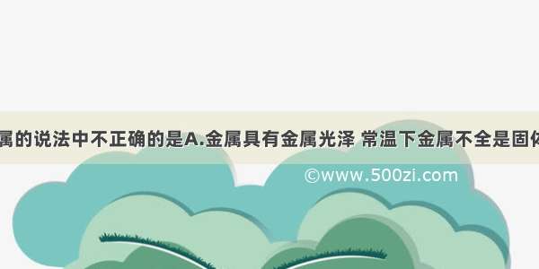 下列关于金属的说法中不正确的是A.金属具有金属光泽 常温下金属不全是固体B.在铁制品