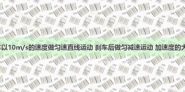 单选题汽车以10m/s的速度做匀速直线运动 刹车后做匀减速运动 加速度的大小为5m/s