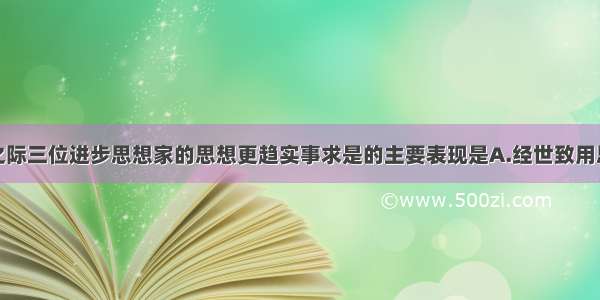 单选题明清之际三位进步思想家的思想更趋实事求是的主要表现是A.经世致用思想B.君主批