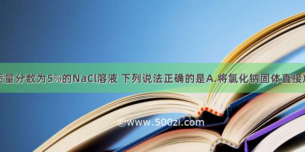 现配制溶质质量分数为5%的NaCl溶液 下列说法正确的是A.将氯化钠固体直接放在天平的托